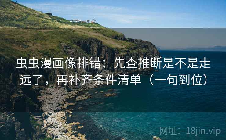 虫虫漫画像排错：先查推断是不是走远了，再补齐条件清单（一句到位）