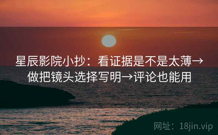星辰影院小抄：看证据是不是太薄→做把镜头选择写明→评论也能用