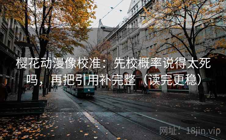 樱花动漫像校准：先校概率说得太死吗，再把引用补完整（读完更稳）