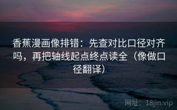 香蕉漫画像排错：先查对比口径对齐吗，再把轴线起点终点读全（像做口径翻译）
