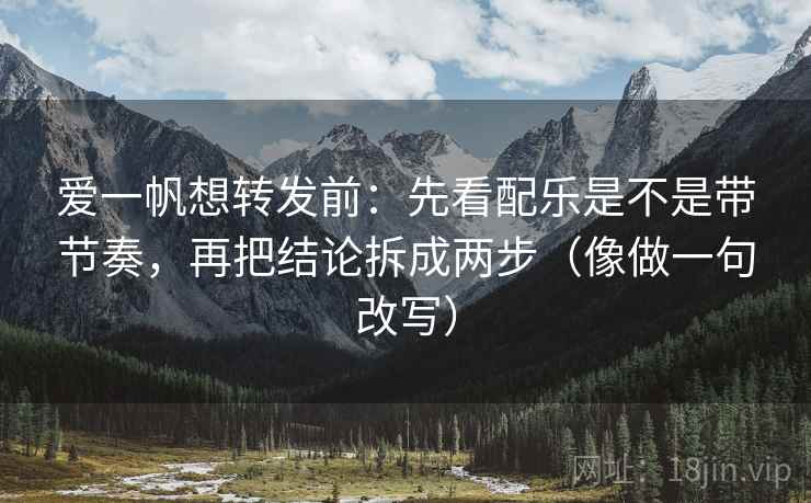 爱一帆想转发前：先看配乐是不是带节奏，再把结论拆成两步（像做一句改写）
