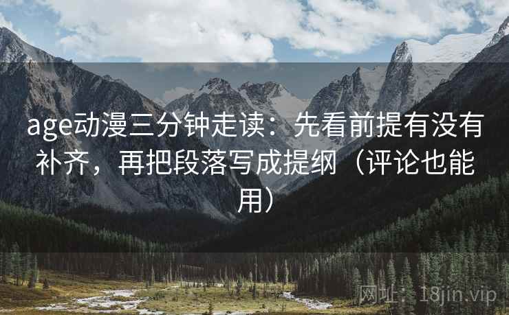 age动漫三分钟走读：先看前提有没有补齐，再把段落写成提纲（评论也能用）