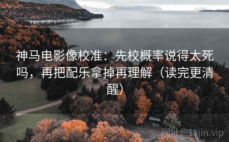 神马电影像校准：先校概率说得太死吗，再把配乐拿掉再理解（读完更清醒）