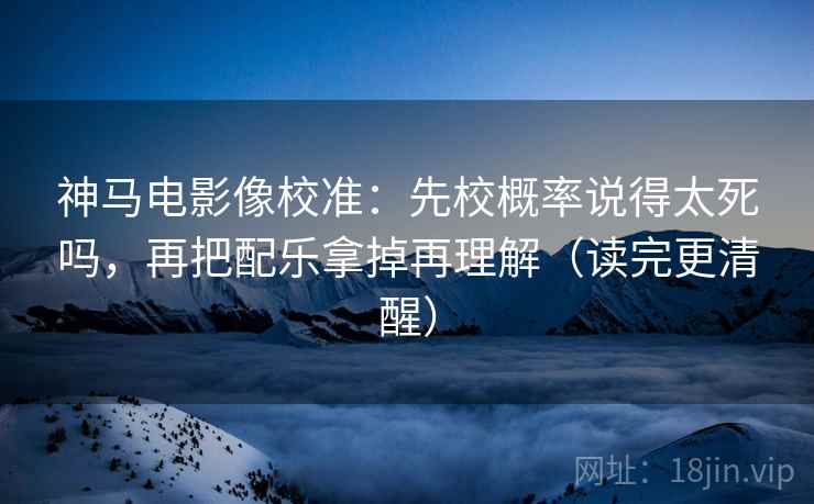 神马电影像校准：先校概率说得太死吗，再把配乐拿掉再理解（读完更清醒）