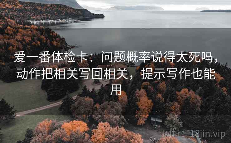 爱一番体检卡：问题概率说得太死吗，动作把相关写回相关，提示写作也能用