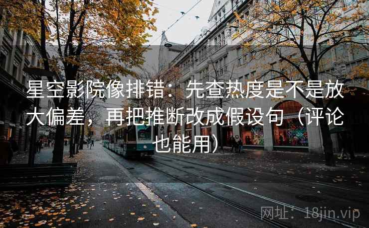 星空影院像排错：先查热度是不是放大偏差，再把推断改成假设句（评论也能用）