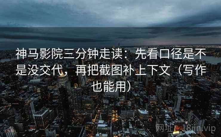 神马影院三分钟走读：先看口径是不是没交代，再把截图补上下文（写作也能用）