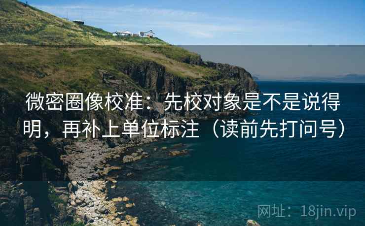 微密圈像校准：先校对象是不是说得明，再补上单位标注（读前先打问号）