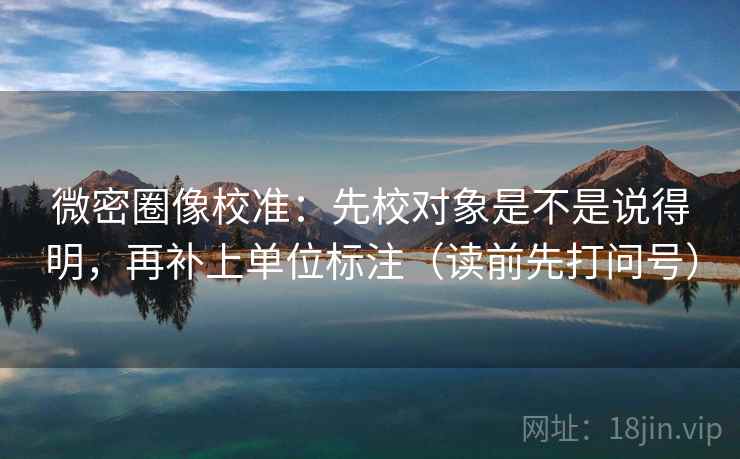 微密圈像校准：先校对象是不是说得明，再补上单位标注（读前先打问号）