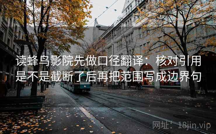 读蜂鸟影院先做口径翻译：核对引用是不是截断了后再把范围写成边界句