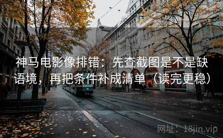 神马电影像排错：先查截图是不是缺语境，再把条件补成清单（读完更稳）