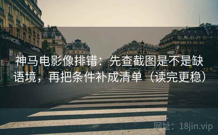 神马电影像排错：先查截图是不是缺语境，再把条件补成清单（读完更稳）