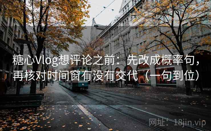 糖心Vlog想评论之前：先改成概率句，再核对时间窗有没有交代（一句到位）