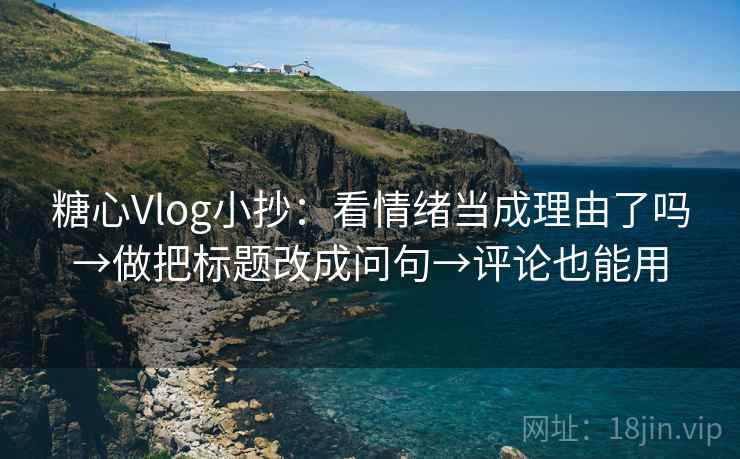 糖心Vlog小抄：看情绪当成理由了吗→做把标题改成问句→评论也能用