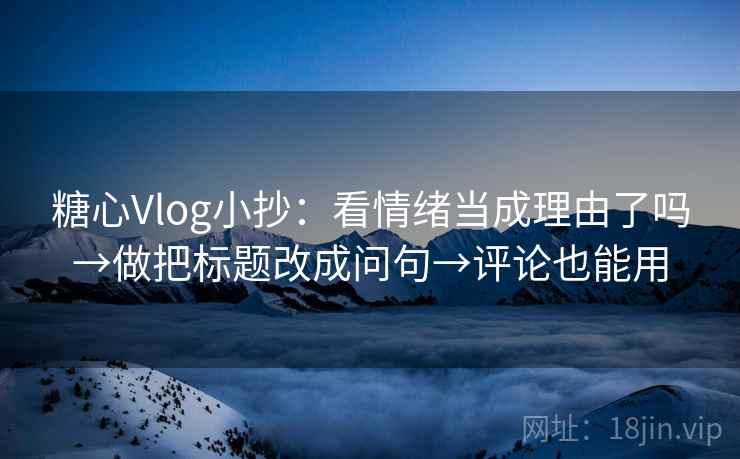 糖心Vlog小抄：看情绪当成理由了吗→做把标题改成问句→评论也能用