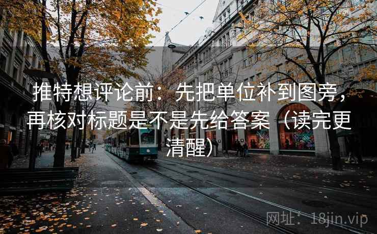 推特想评论前：先把单位补到图旁，再核对标题是不是先给答案（读完更清醒）