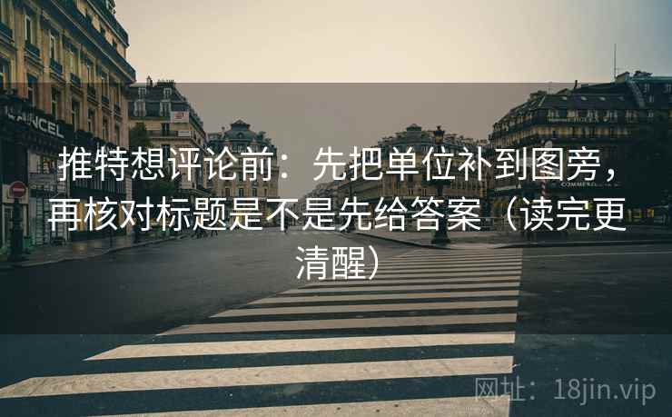 推特想评论前：先把单位补到图旁，再核对标题是不是先给答案（读完更清醒）