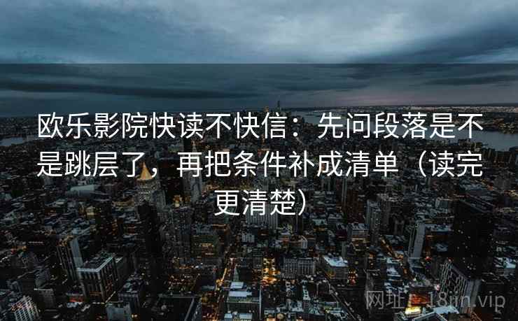 欧乐影院快读不快信：先问段落是不是跳层了，再把条件补成清单（读完更清楚）
