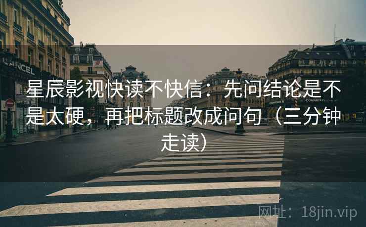 星辰影视快读不快信:先问结论是不是太硬,再把标题改成问句(三分钟走读) 星辰影视快读不快信:先问结论是不是太硬,再把标题改成问句(三分钟走读)