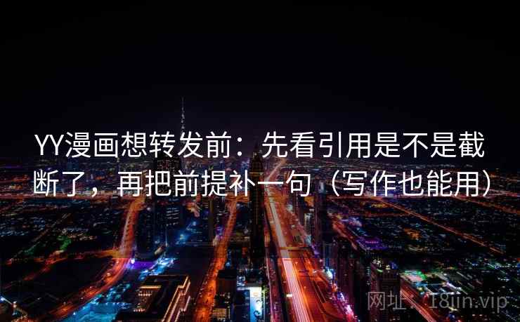 YY漫画想转发前:先看引用是不是截断了,再把前提补一句(写作也能用) YY漫画想转发前:先看引用是不是截断了,再把前提补一句(写作也能用)