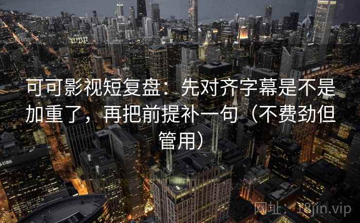可可影视短复盘:先对齐字幕是不是加重了,再把前提补一句(不费劲但管用) 可可影视短复盘:先对齐字幕是不是加重了,再把前提补一句(不费劲但管用)