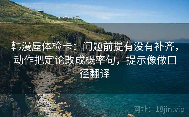 韩漫屋体检卡:问题前提有没有补齐,动作把定论改成概率句,提示像做口径翻译 韩漫屋体检卡:问题前提有没有补齐,动作把定论改成概率句,提示像做口径翻译
