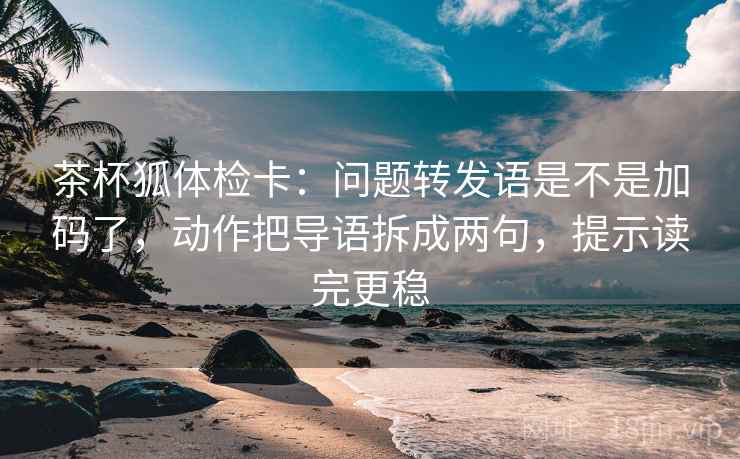 茶杯狐体检卡:问题转发语是不是加码了,动作把导语拆成两句,提示读完更稳 茶杯狐体检卡:问题转发语是不是加码了,动作把导语拆成两句,提示读完更稳