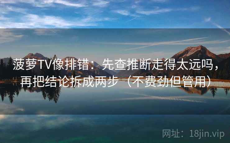 菠萝TV像排错:先查推断走得太远吗,再把结论拆成两步(不费劲但管用) 菠萝TV像排错:先查推断走得太远吗,再把结论拆成两步(不费劲但管用)