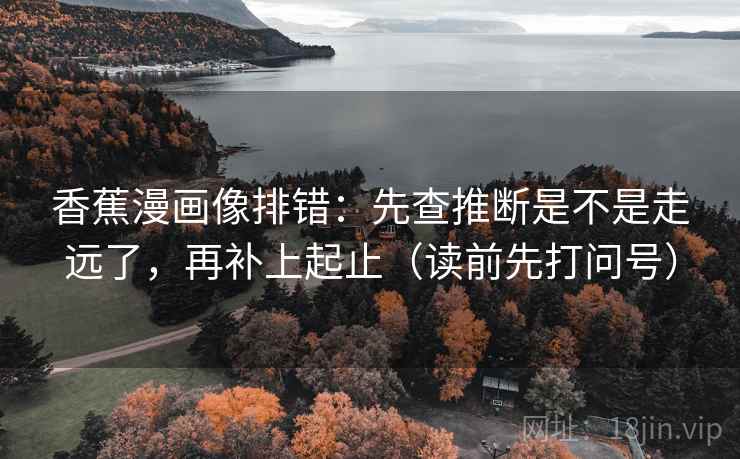 香蕉漫画像排错:先查推断是不是走远了,再补上起止(读前先打问号) 香蕉漫画像排错:先查推断是不是走远了,再补上起止(读前先打问号)