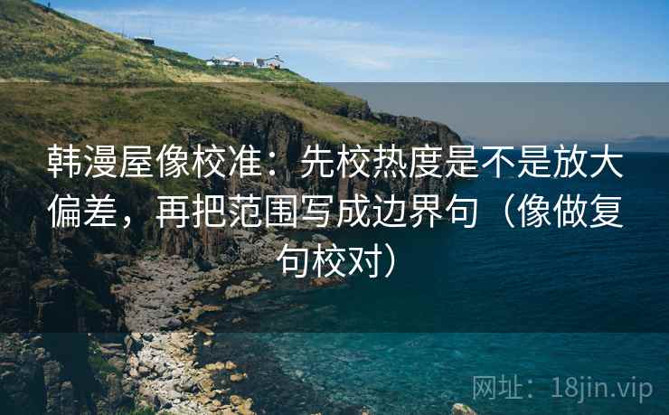 韩漫屋像校准:先校热度是不是放大偏差,再把范围写成边界句(像做复句校对) 韩漫屋像校准:先校热度是不是放大偏差,再把范围写成边界句(像做复句校对)