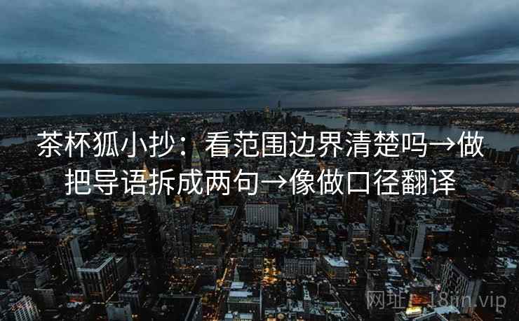 茶杯狐小抄：看范围边界清楚吗→做把导语拆成两句→像做口径翻译
