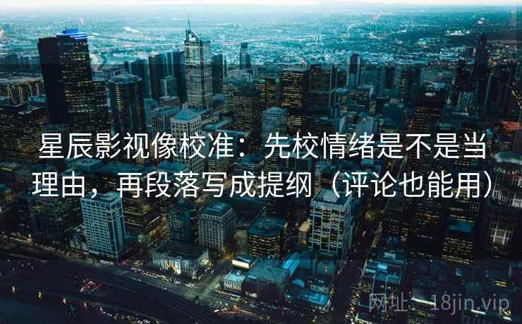 星辰影视像校准:先校情绪是不是当理由,再段落写成提纲(评论也能用) 星辰影视像校准:先校情绪是不是当理由,再段落写成提纲(评论也能用)