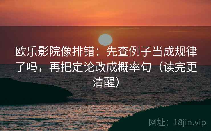 欧乐影院像排错:先查例子当成规律了吗,再把定论改成概率句(读完更清醒) 欧乐影院像排错:先查例子当成规律了吗,再把定论改成概率句(读完更清醒)