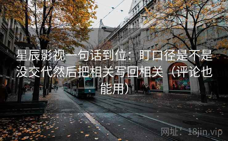星辰影视一句话到位:盯口径是不是没交代然后把相关写回相关(评论也能用) 星辰影视一句话到位:盯口径是不是没交代然后把相关写回相关(评论也能用)