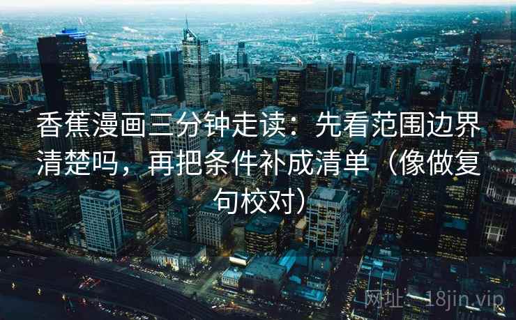 香蕉漫画三分钟走读:先看范围边界清楚吗,再把条件补成清单(像做复句校对) 香蕉漫画三分钟走读:先看范围边界清楚吗,再把条件补成清单(像做复句校对)