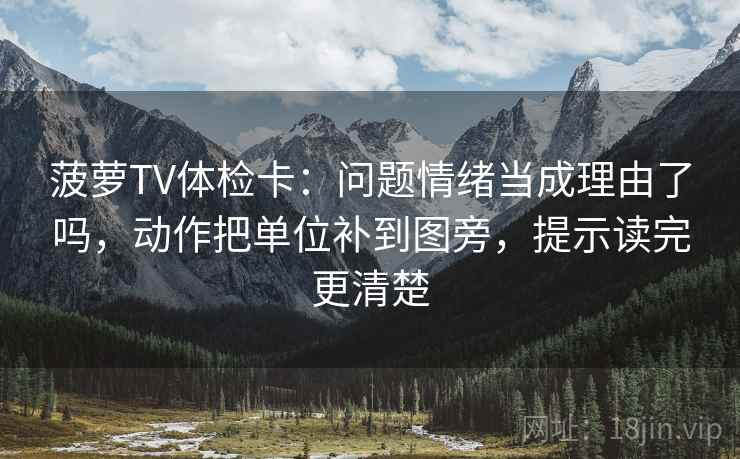 菠萝TV体检卡：问题情绪当成理由了吗，动作把单位补到图旁，提示读完更清楚
