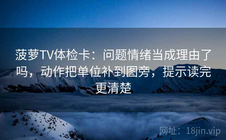 菠萝TV体检卡：问题情绪当成理由了吗，动作把单位补到图旁，提示读完更清楚