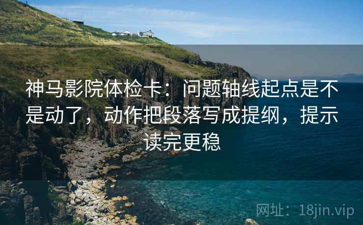 神马影院体检卡:问题轴线起点是不是动了,动作把段落写成提纲,提示读完更稳 神马影院体检卡:问题轴线起点是不是动了,动作把段落写成提纲,提示读完更稳