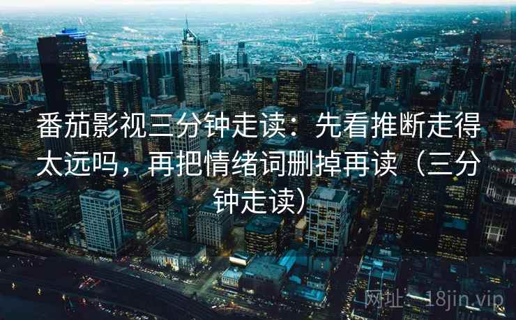 番茄影视三分钟走读：先看推断走得太远吗，再把情绪词删掉再读（三分钟走读）