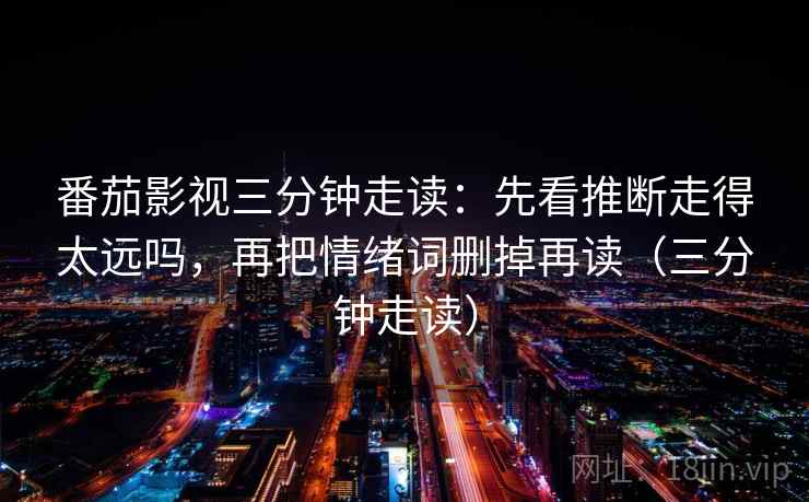 番茄影视三分钟走读：先看推断走得太远吗，再把情绪词删掉再读（三分钟走读）