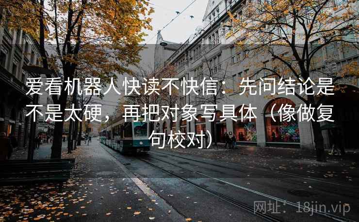 爱看机器人快读不快信:先问结论是不是太硬,再把对象写具体(像做复句校对) 爱看机器人快读不快信:先问结论是不是太硬,再把对象写具体(像做复句校对)