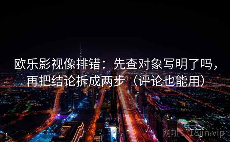 欧乐影视像排错:先查对象写明了吗,再把结论拆成两步(评论也能用) 欧乐影视像排错:先查对象写明了吗,再把结论拆成两步(评论也能用)