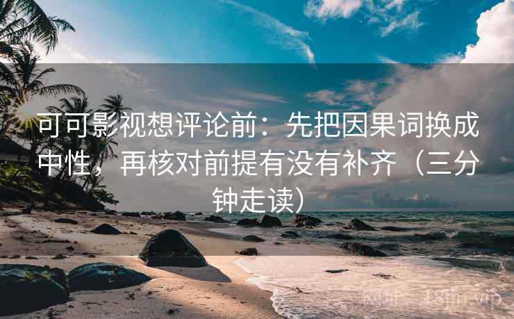可可影视想评论前：先把因果词换成中性，再核对前提有没有补齐（三分钟走读）