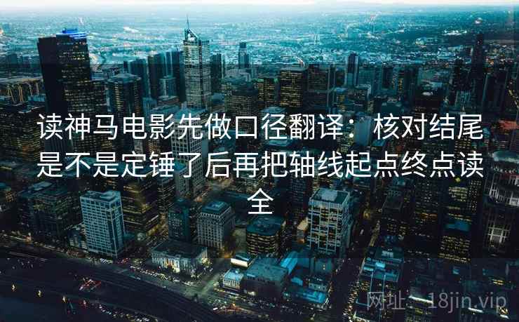 读神马电影先做口径翻译：核对结尾是不是定锤了后再把轴线起点终点读全
