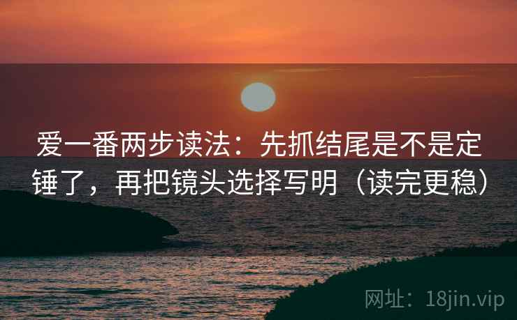 爱一番两步读法：先抓结尾是不是定锤了，再把镜头选择写明（读完更稳）
