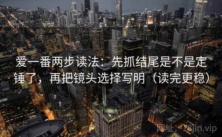 爱一番两步读法：先抓结尾是不是定锤了，再把镜头选择写明（读完更稳）