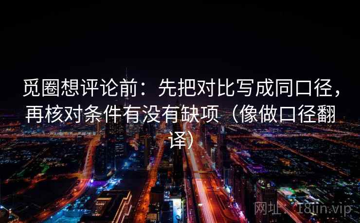 觅圈想评论前：先把对比写成同口径，再核对条件有没有缺项（像做口径翻译）