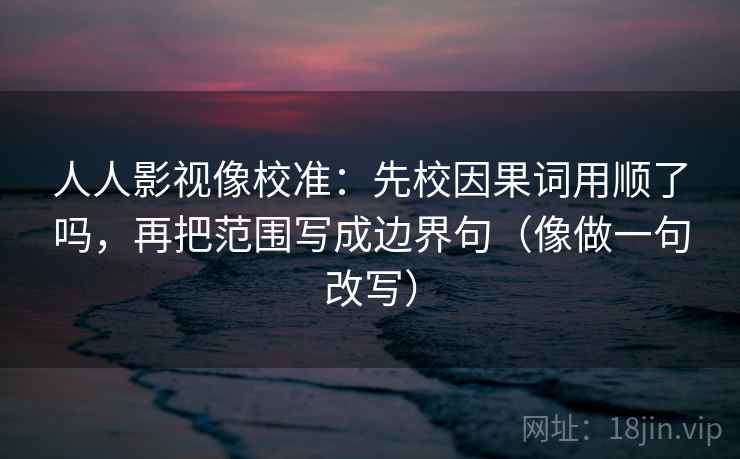 人人影视像校准：先校因果词用顺了吗，再把范围写成边界句（像做一句改写）