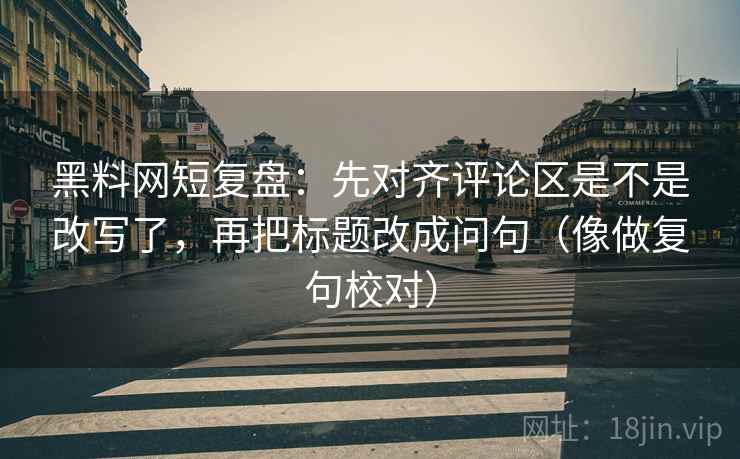 黑料网短复盘:先对齐评论区是不是改写了,再把标题改成问句(像做复句校对) 黑料网短复盘:先对齐评论区是不是改写了,再把标题改成问句(像做复句校对)