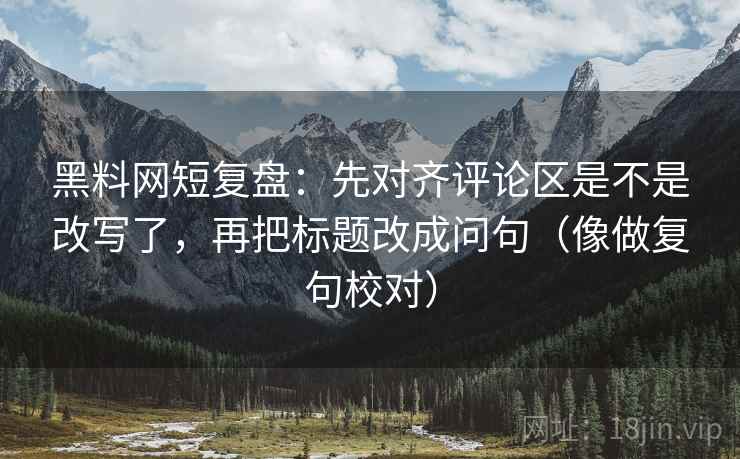 黑料网短复盘:先对齐评论区是不是改写了,再把标题改成问句(像做复句校对) 黑料网短复盘:先对齐评论区是不是改写了,再把标题改成问句(像做复句校对)